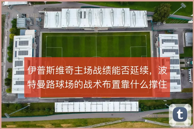 伊普斯维奇主场战绩能否延续,波特曼路球场的战术布置靠什么撑住