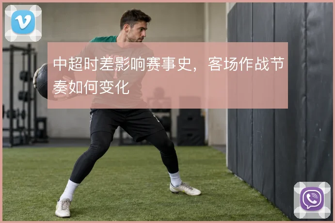 中超时差影响赛事史,客场作战节奏如何变化
