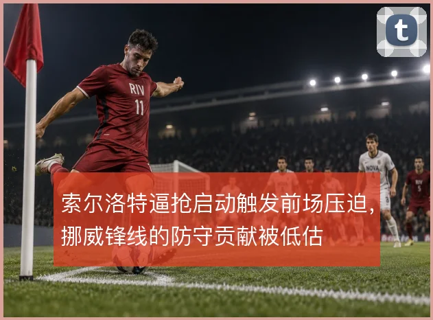索尔洛特逼抢启动触发前场压迫，挪威锋线的防守贡献被低估