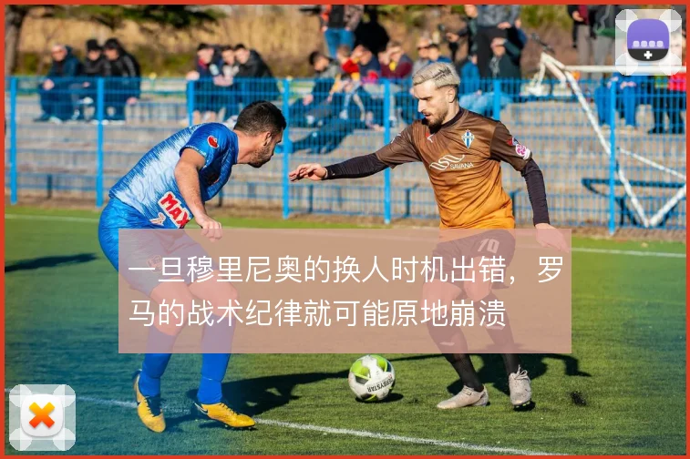 一旦穆里尼奥的换人时机出错，罗马的战术纪律就可能原地崩溃