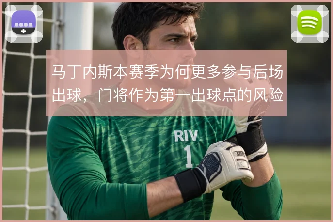 马丁内斯本赛季为何更多参与后场出球,门将作为第一出球点的风险考量
