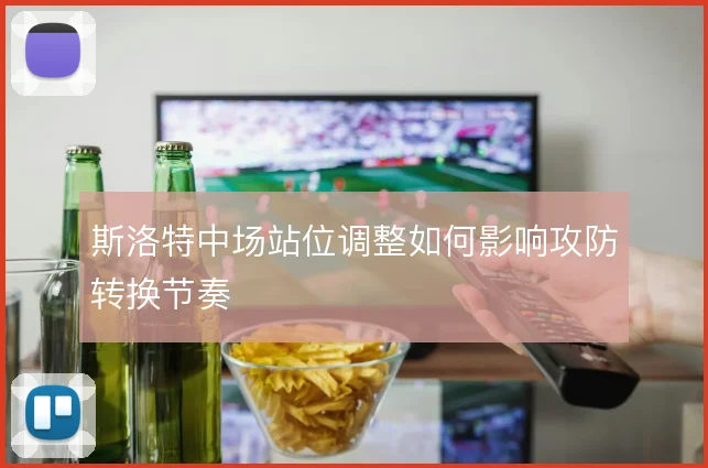 斯洛特中场站位调整如何影响攻防转换节奏