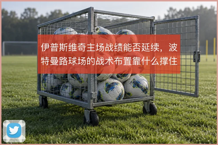 伊普斯维奇主场战绩能否延续,波特曼路球场的战术布置靠什么撑住
