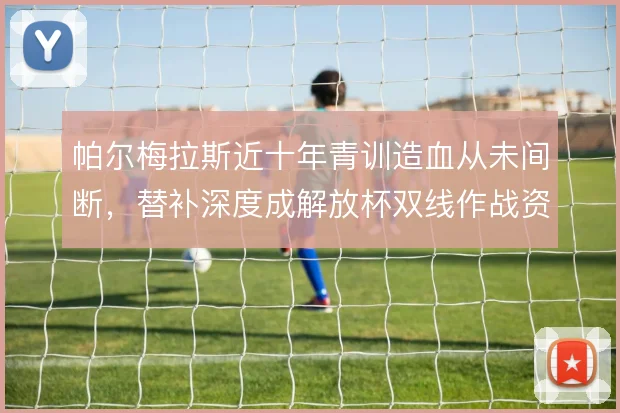 帕尔梅拉斯近十年青训造血从未间断，替补深度成解放杯双线作战资本