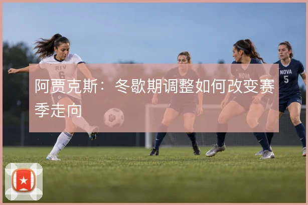 阿贾克斯：冬歇期调整如何改变赛季走向
