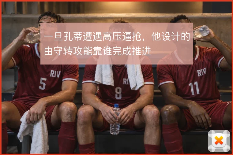 一旦孔蒂遭遇高压逼抢，他设计的由守转攻能靠谁完成推进