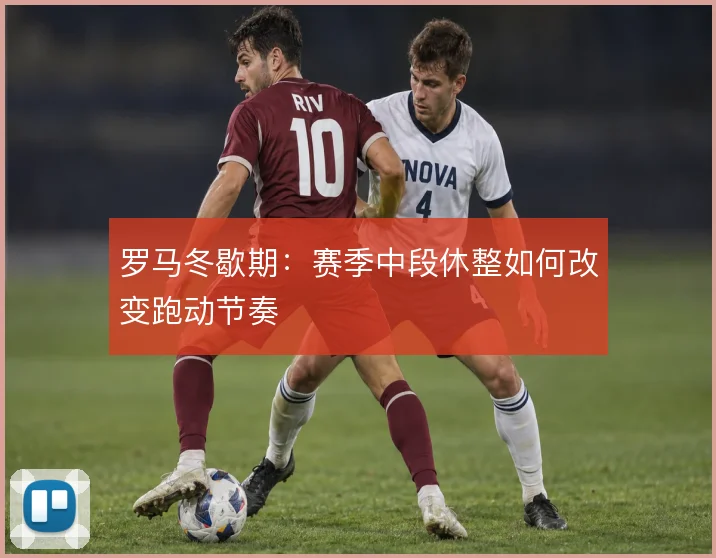 罗马冬歇期：赛季中段休整如何改变跑动节奏