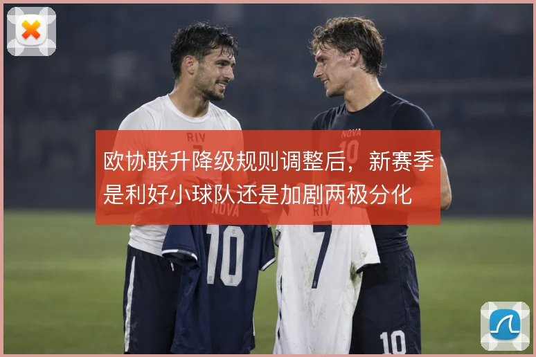 欧协联升降级规则调整后,新赛季是利好小球队还是加剧两极分化