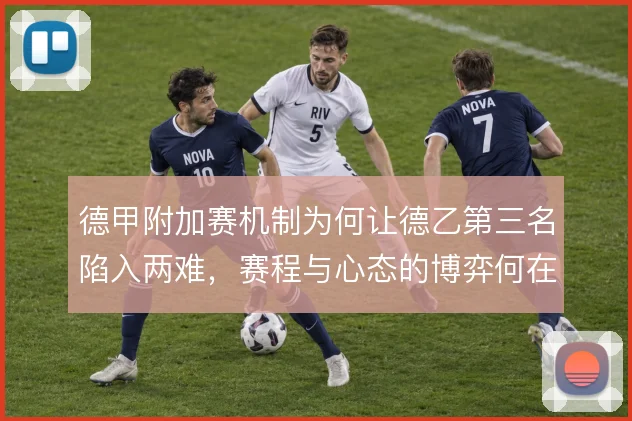 德甲附加赛机制为何让德乙第三名陷入两难,赛程与心态的博弈何在