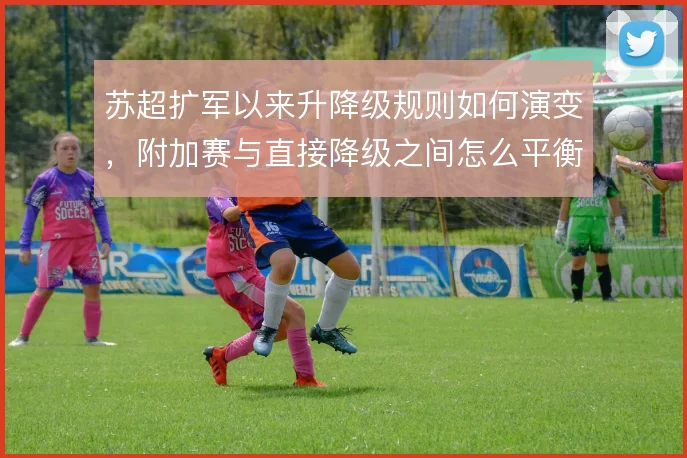 苏超扩军以来升降级规则如何演变，附加赛与直接降级之间怎么平衡