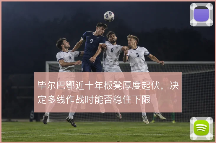 毕尔巴鄂近十年板凳厚度起伏，决定多线作战时能否稳住下限