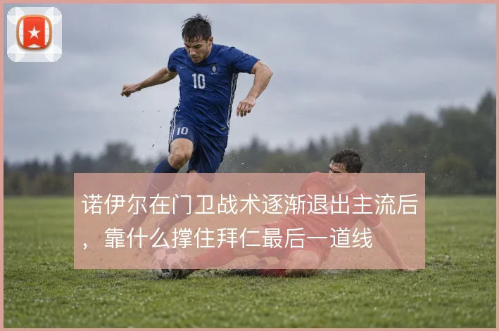 诺伊尔在门卫战术逐渐退出主流后,靠什么撑住拜仁最后一道线