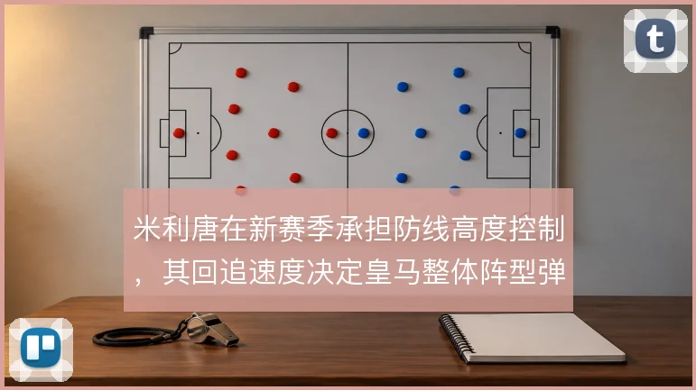 米利唐在新赛季承担防线高度控制,其回追速度决定皇马整体阵型弹性