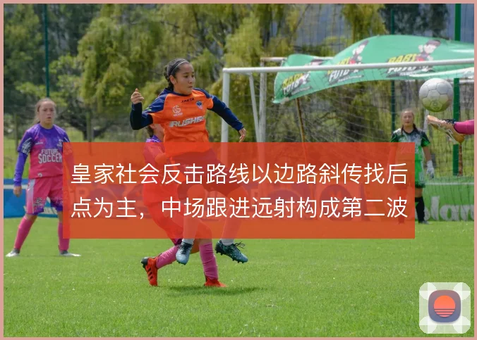 皇家社会反击路线以边路斜传找后点为主,中场跟进远射构成第二波威胁