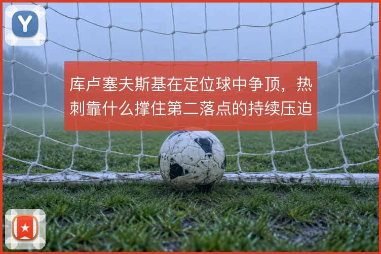 库卢塞夫斯基在定位球中争顶,热刺靠什么撑住第二落点的持续压迫