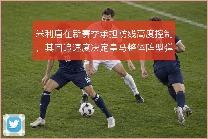 米利唐在新赛季承担防线高度控制,其回追速度决定皇马整体阵型弹性