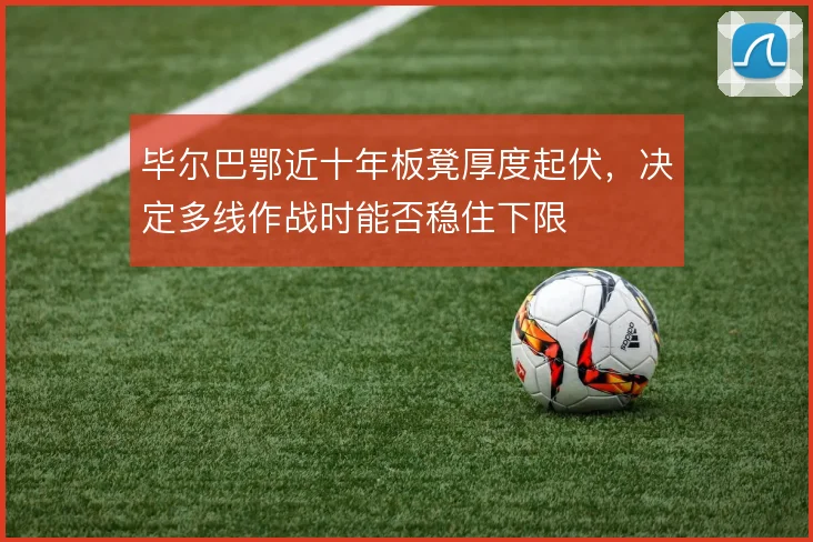 毕尔巴鄂近十年板凳厚度起伏，决定多线作战时能否稳住下限