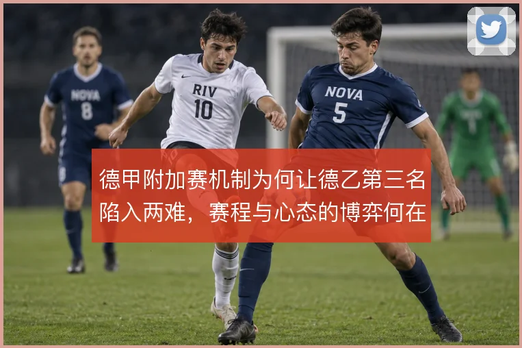 德甲附加赛机制为何让德乙第三名陷入两难,赛程与心态的博弈何在