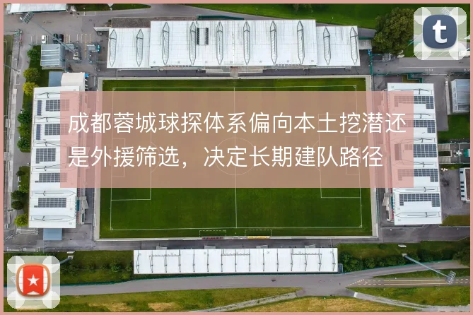 成都蓉城球探体系偏向本土挖潜还是外援筛选,决定长期建队路径