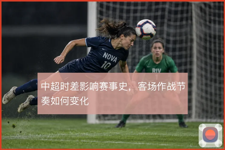 中超时差影响赛事史,客场作战节奏如何变化