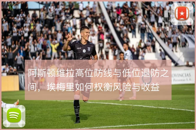 阿斯顿维拉高位防线与低位退防之间,埃梅里如何权衡风险与收益