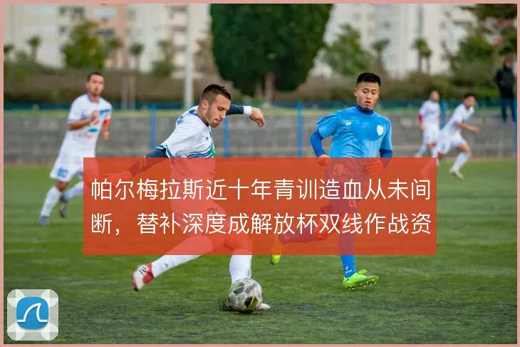 帕尔梅拉斯近十年青训造血从未间断,替补深度成解放杯双线作战资本