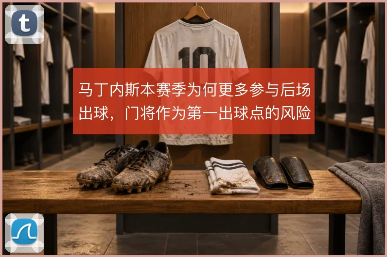 马丁内斯本赛季为何更多参与后场出球,门将作为第一出球点的风险考量