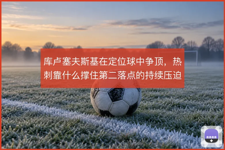 库卢塞夫斯基在定位球中争顶,热刺靠什么撑住第二落点的持续压迫