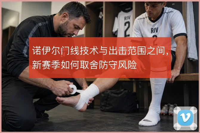 诺伊尔门线技术与出击范围之间,新赛季如何取舍防守风险