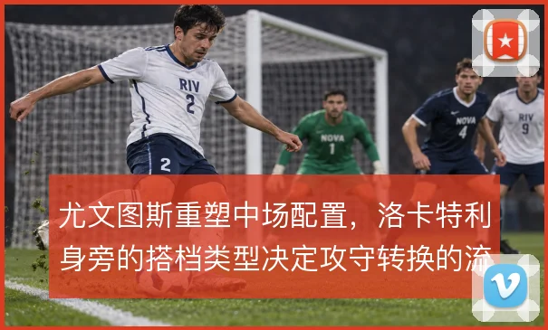 尤文图斯重塑中场配置，洛卡特利身旁的搭档类型决定攻守转换的流畅度