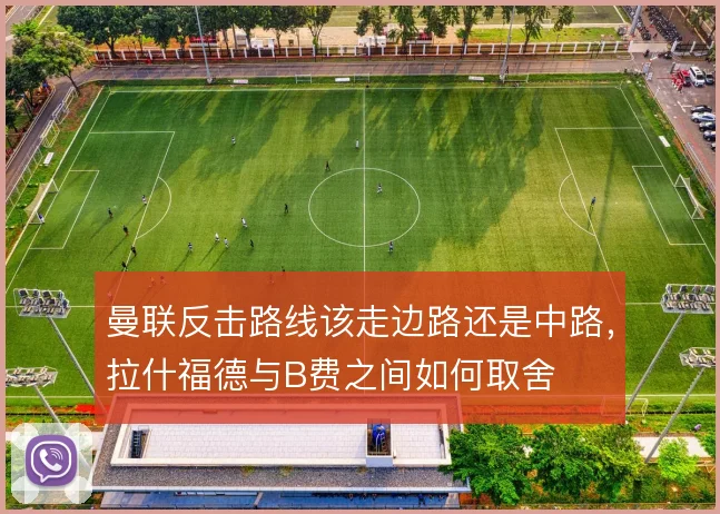 曼联反击路线该走边路还是中路,拉什福德与B费之间如何取舍