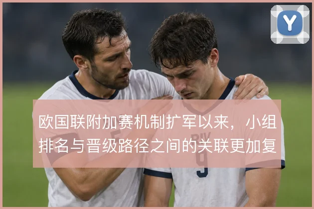 欧国联附加赛机制扩军以来,小组排名与晋级路径之间的关联更加复杂