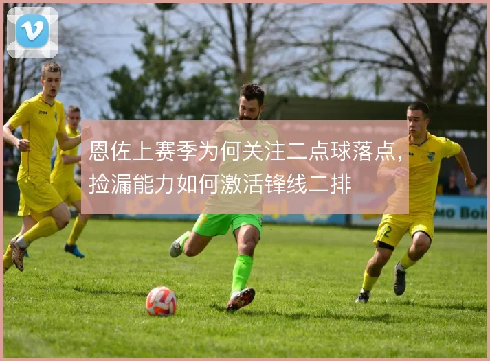 恩佐上赛季为何关注二点球落点，捡漏能力如何激活锋线二排