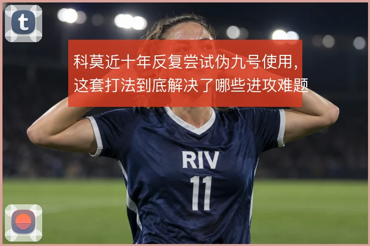 科莫近十年反复尝试伪九号使用,这套打法到底解决了哪些进攻难题