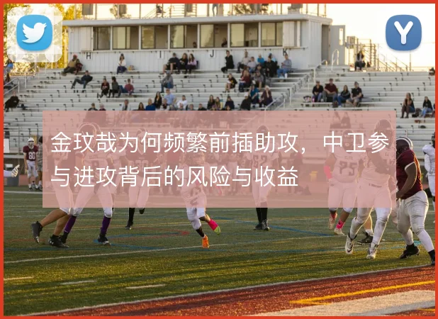 金玟哉为何频繁前插助攻,中卫参与进攻背后的风险与收益
