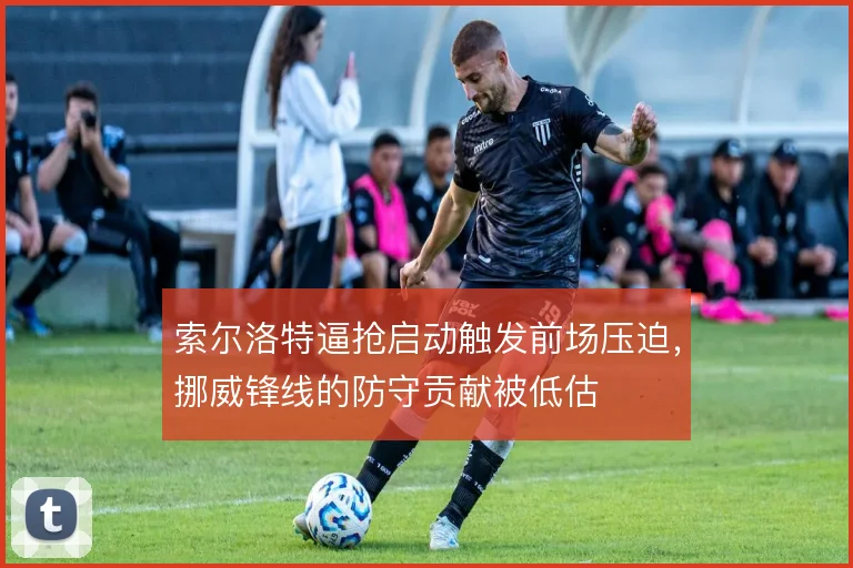 索尔洛特逼抢启动触发前场压迫，挪威锋线的防守贡献被低估