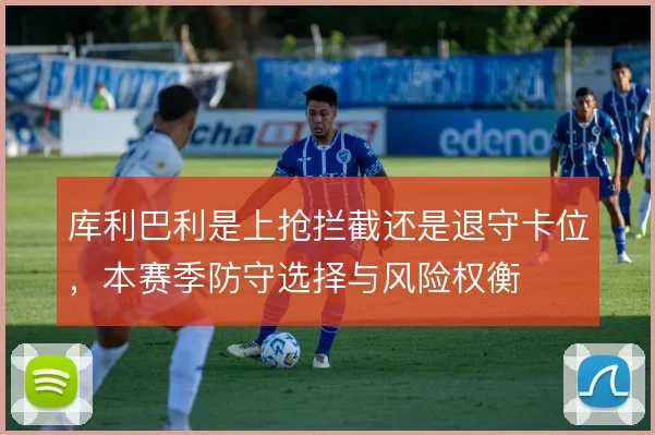 库利巴利是上抢拦截还是退守卡位,本赛季防守选择与风险权衡