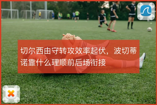 切尔西由守转攻效率起伏,波切蒂诺靠什么理顺前后场衔接