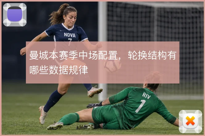 曼城本赛季中场配置，轮换结构有哪些数据规律