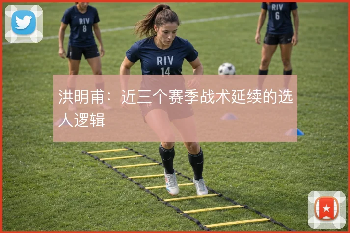 洪明甫:近三个赛季战术延续的选人逻辑