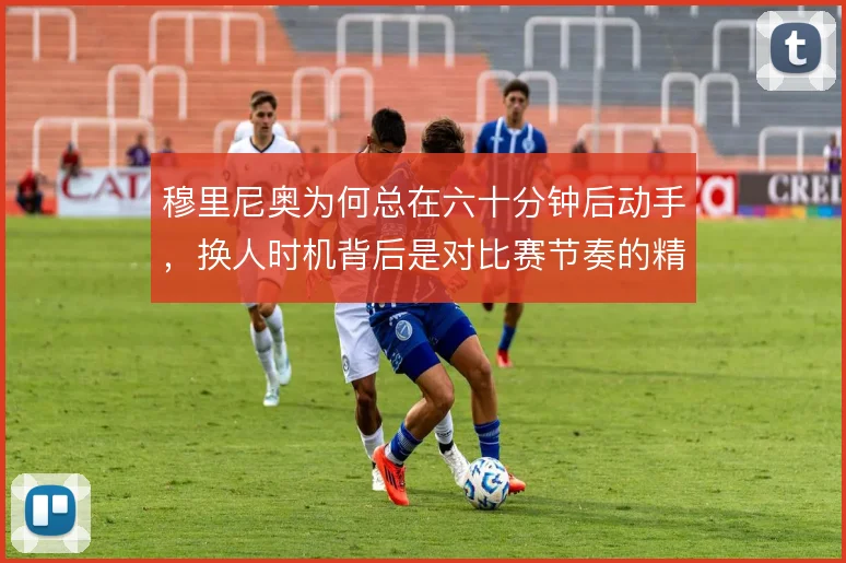 穆里尼奥为何总在六十分钟后动手，换人时机背后是对比赛节奏的精准计算