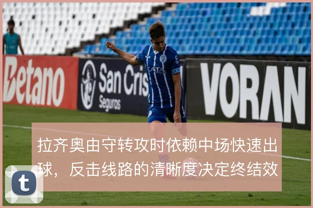 拉齐奥由守转攻时依赖中场快速出球,反击线路的清晰度决定终结效率