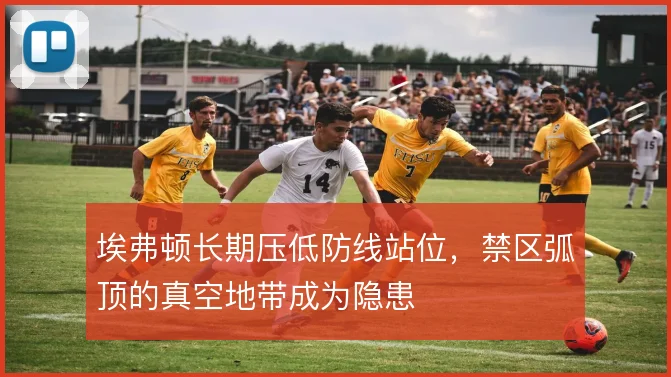 埃弗顿长期压低防线站位，禁区弧顶的真空地带成为隐患