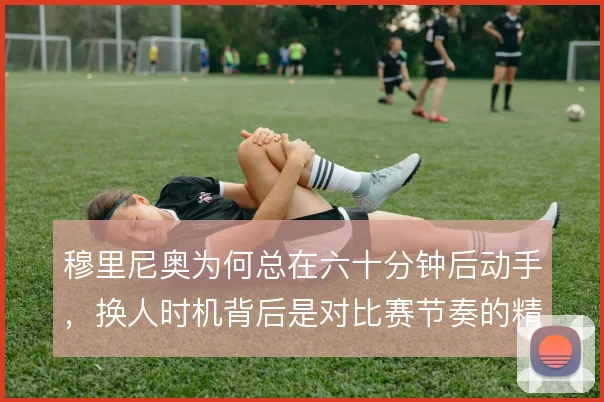 穆里尼奥为何总在六十分钟后动手，换人时机背后是对比赛节奏的精准计算