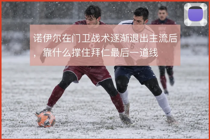 诺伊尔在门卫战术逐渐退出主流后,靠什么撑住拜仁最后一道线