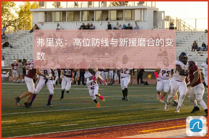 弗里克：高位防线与新援磨合的变数
